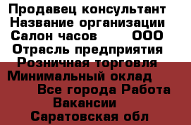 Продавец-консультант › Название организации ­ Салон часов 3-15, ООО › Отрасль предприятия ­ Розничная торговля › Минимальный оклад ­ 50 000 - Все города Работа » Вакансии   . Саратовская обл.